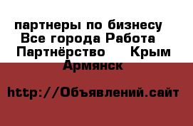 партнеры по бизнесу - Все города Работа » Партнёрство   . Крым,Армянск